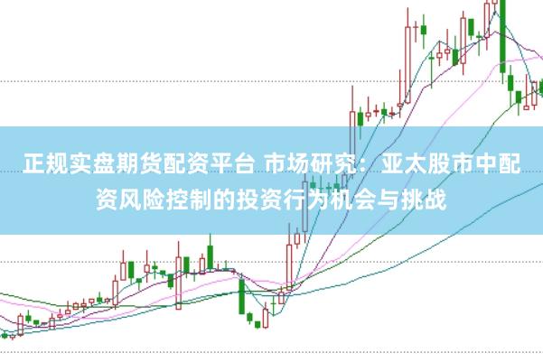 正规实盘期货配资平台 市场研究：亚太股市中配资风险控制的投资行为机会与挑战