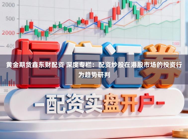 黄金期货鑫东财配资 深度专栏：配资炒股在港股市场的投资行为趋势研判