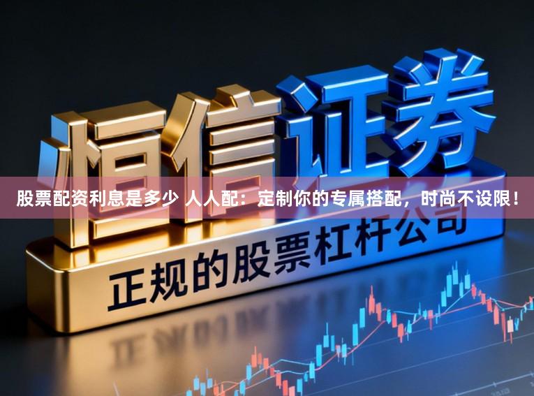 股票配资利息是多少 人人配：定制你的专属搭配，时尚不设限！