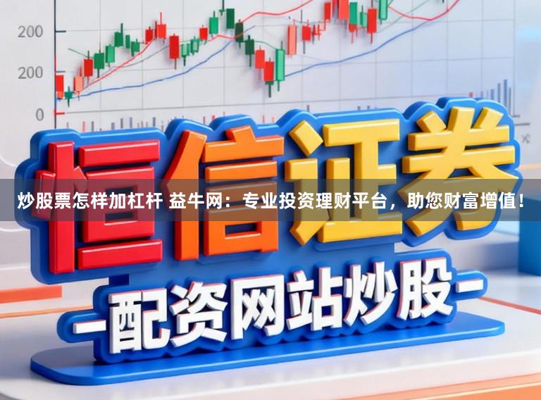 炒股票怎样加杠杆 益牛网：专业投资理财平台，助您财富增值！
