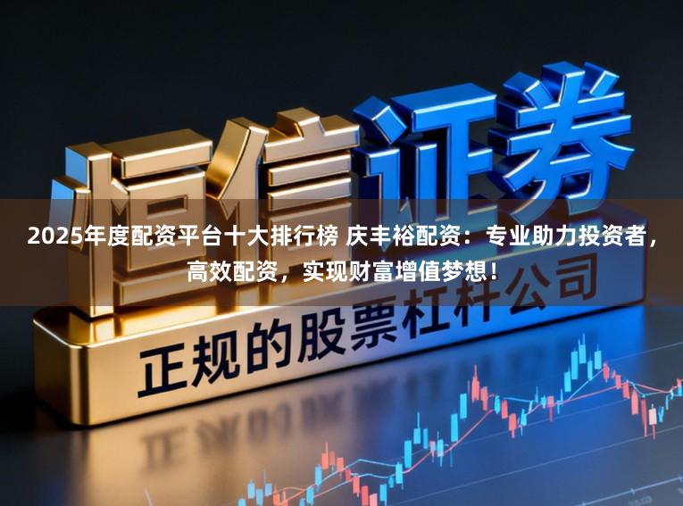 2025年度配资平台十大排行榜 庆丰裕配资：专业助力投资者，高效配资，实现财富增值梦想！