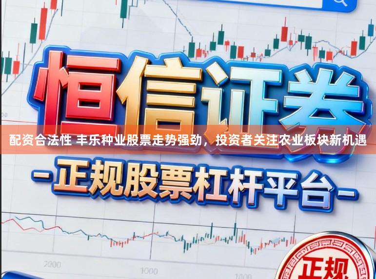 配资合法性 丰乐种业股票走势强劲，投资者关注农业板块新机遇