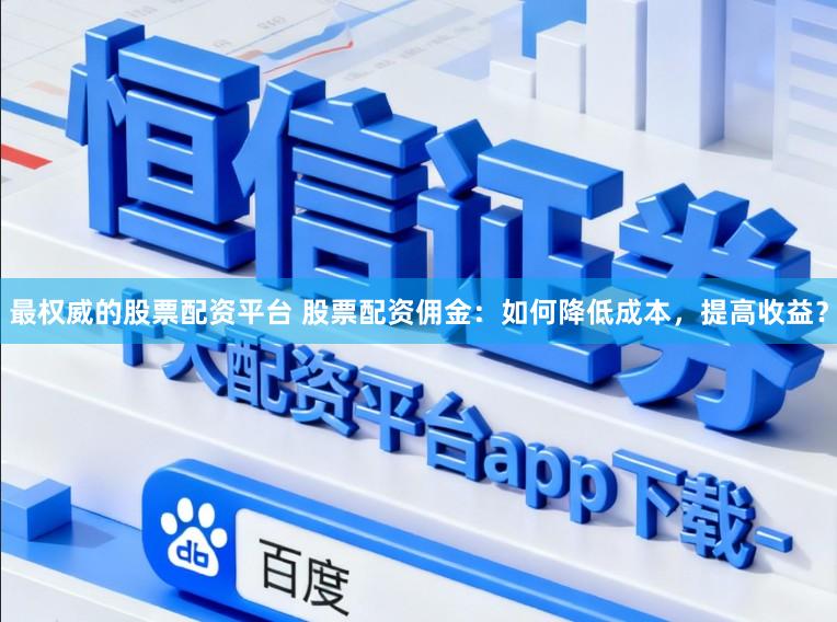 最权威的股票配资平台 股票配资佣金：如何降低成本，提高收益？