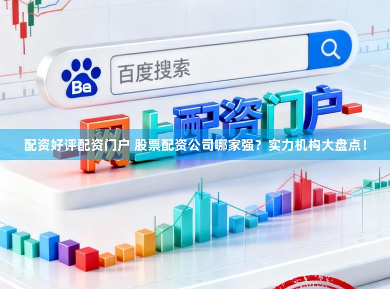 配资好评配资门户 股票配资公司哪家强？实力机构大盘点！